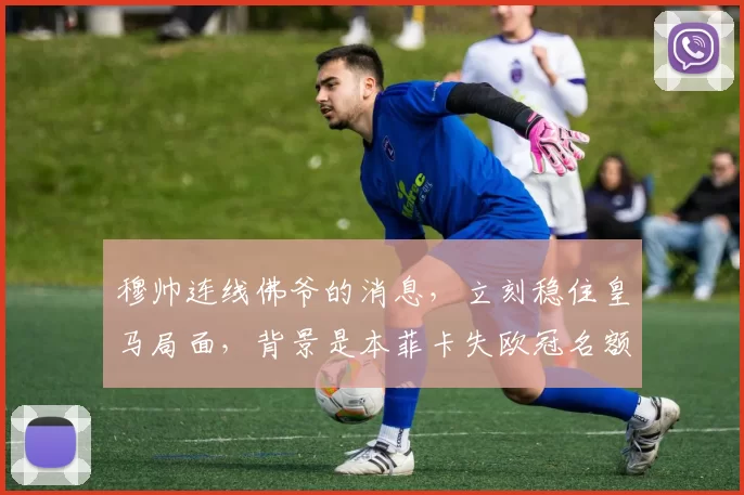 穆帅连线佛爷的消息，立刻稳住皇马局面，背景是本菲卡失欧冠名额