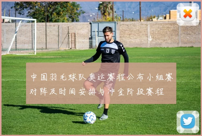 中国羽毛球队奥运赛程公布小组赛对阵及时间安排与冲金阶段赛程