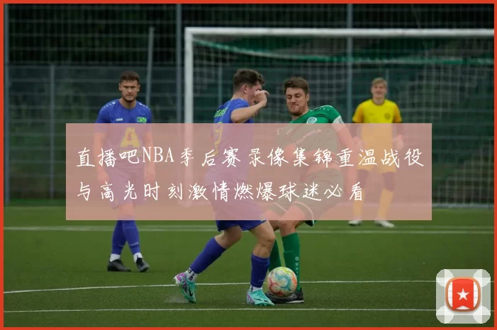 直播吧NBA季后赛录像集锦重温战役与高光时刻激情燃爆球迷必看