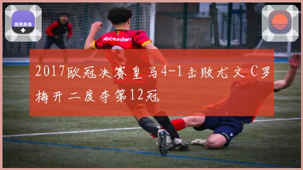 2017欧冠决赛皇马4-1击败尤文 C罗梅开二度夺第12冠