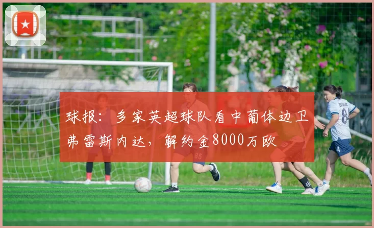 球报：多家英超球队看中葡体边卫弗雷斯内达，解约金8000万欧