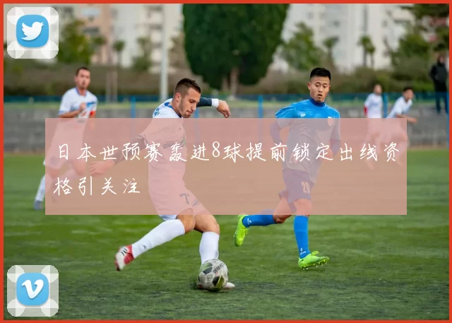 日本世预赛轰进8球提前锁定出线资格引关注