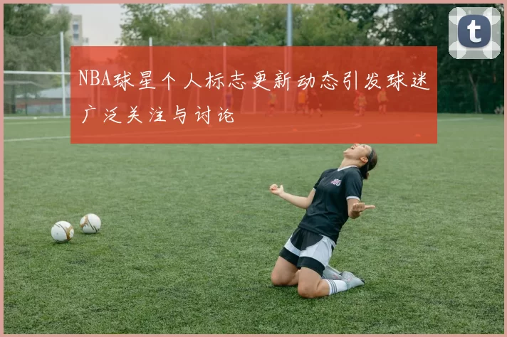 NBA球星个人标志更新动态引发球迷广泛关注与讨论
