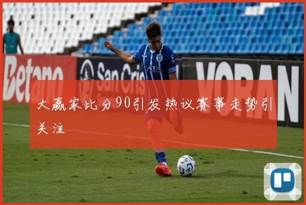 大赢家比分90引发热议赛事走势引关注