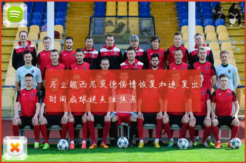 万立能西尼莫德伤情恢复加速 复出时间成球迷关注焦点