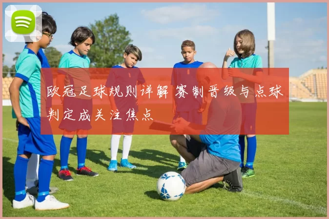 欧冠足球规则详解 赛制晋级与点球判定成关注焦点