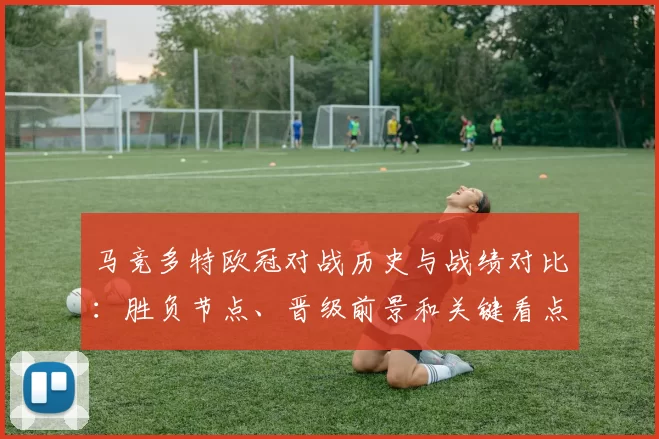 马竞多特欧冠对战历史与战绩对比:胜负节点、晋级前景和关键看点