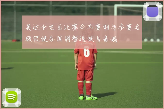 奥运会电竞比赛公布赛制与参赛名额促使各国调整选拔与备战