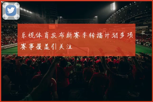 乐视体育发布新赛季转播计划多项赛事覆盖引关注