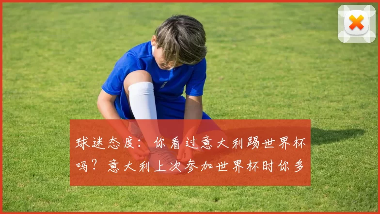 球迷态度：你看过意大利踢世界杯吗？意大利上次参加世界杯时你多少岁？