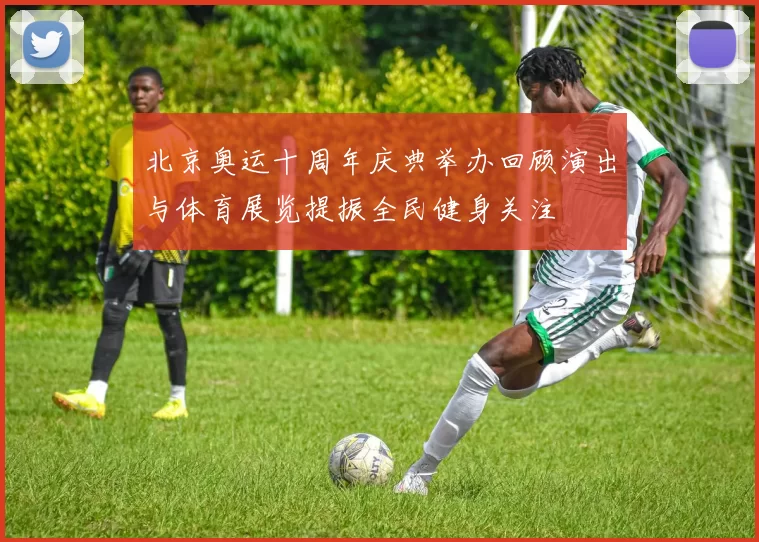 北京奥运十周年庆典举办回顾演出与体育展览提振全民健身关注