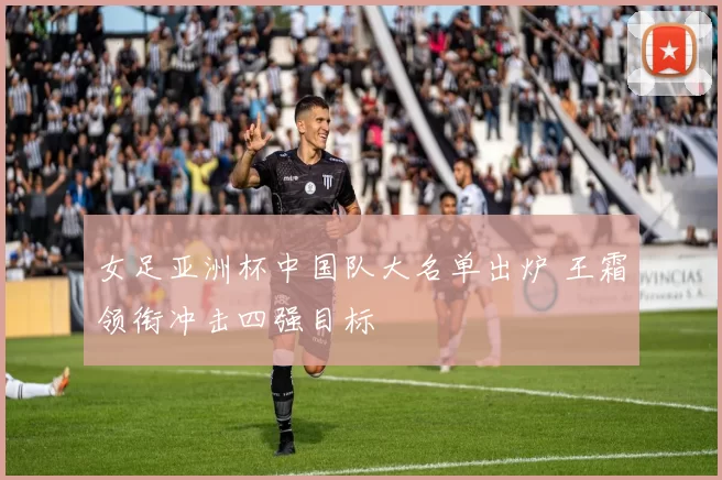 女足亚洲杯中国队大名单出炉 王霜领衔冲击四强目标