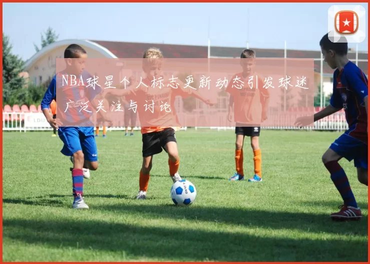 NBA球星个人标志更新动态引发球迷广泛关注与讨论