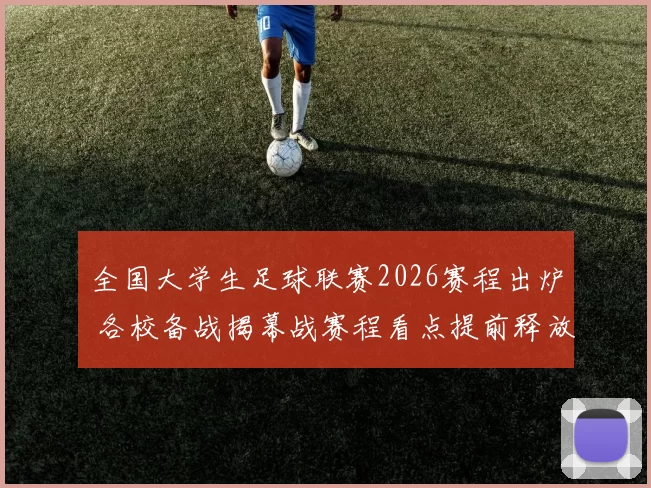 全国大学生足球联赛2026赛程出炉 各校备战揭幕战赛程看点提前释放