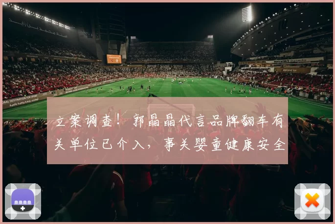 立案调查！郭晶晶代言品牌翻车有关单位已介入，事关婴童健康安全