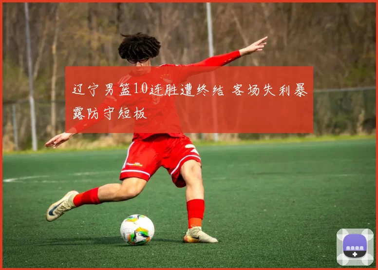 辽宁男篮10连胜遭终结 客场失利暴露防守短板