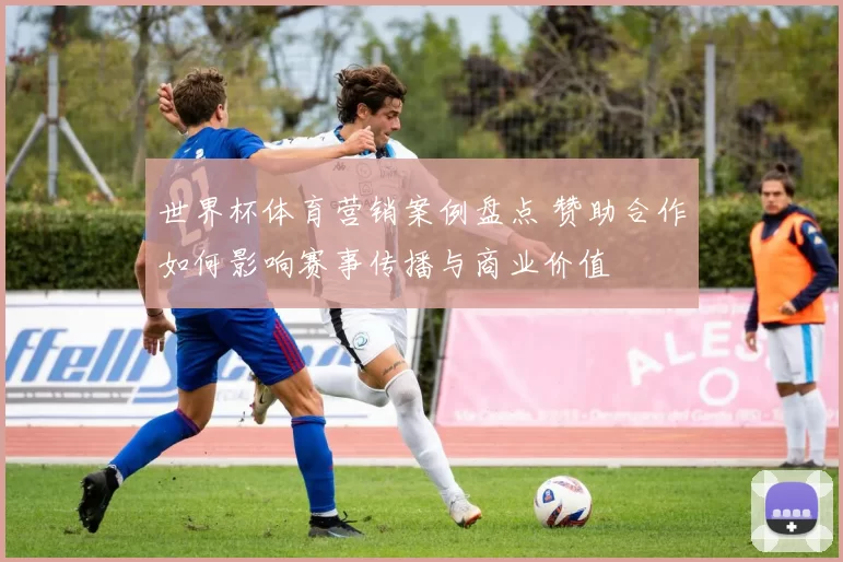 世界杯体育营销案例盘点 赞助合作如何影响赛事传播与商业价值