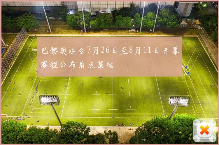 巴黎奥运会7月26日至8月11日开幕赛程公布看点集结