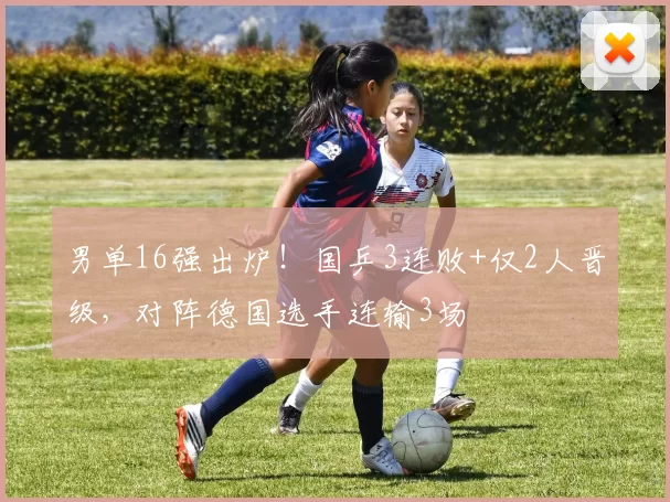 男单16强出炉！国乒3连败+仅2人晋级，对阵德国选手连输3场