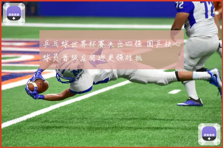 乒乓球世界杯赛决出四强 国乒核心球员晋级后将迎更强对抗