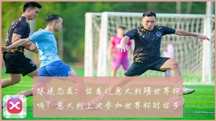 球迷态度：你看过意大利踢世界杯吗？意大利上次参加世界杯时你多少岁？