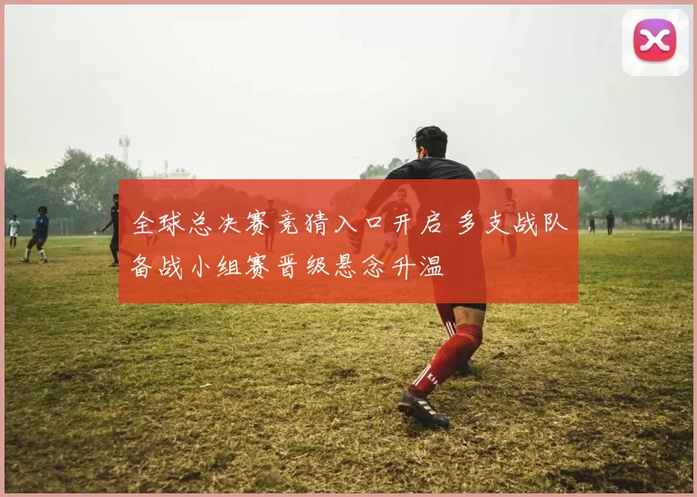 全球总决赛竞猜入口开启 多支战队备战小组赛晋级悬念升温