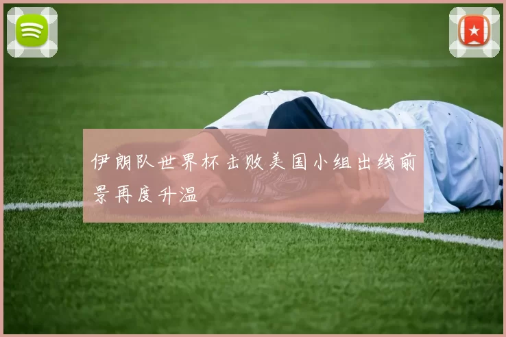 伊朗队世界杯击败美国小组出线前景再度升温