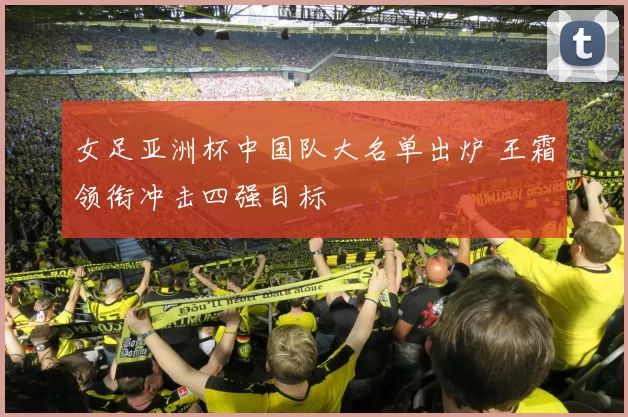 女足亚洲杯中国队大名单出炉 王霜领衔冲击四强目标