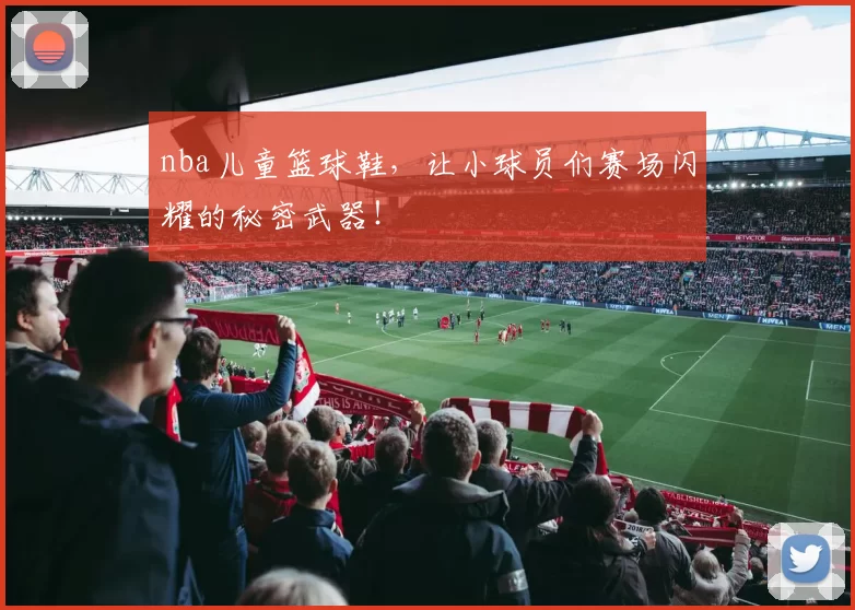 nba儿童篮球鞋，让小球员们赛场闪耀的秘密武器！