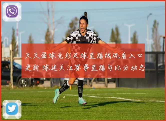 天天盈球竞彩足球直播线观看入口更新 球迷关注赛事直播与比分动态