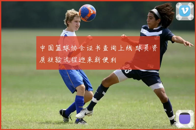 中国篮球协会证书查询上线 球员资质核验流程迎来新便利