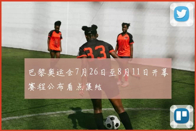 巴黎奥运会7月26日至8月11日开幕赛程公布看点集结