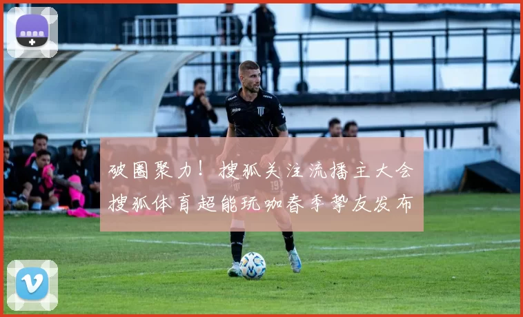 破圈聚力！搜狐关注流播主大会・搜狐体育超能玩咖春季挚友发布