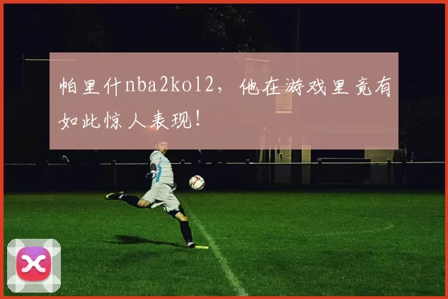 帕里什nba2kol2，他在游戏里竟有如此惊人表现！