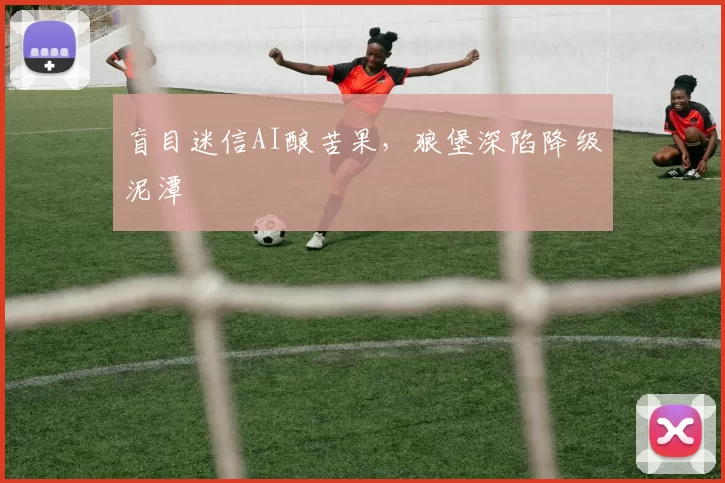 盲目迷信AI酿苦果，狼堡深陷降级泥潭