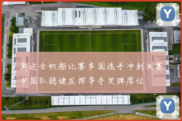 奥运会帆船比赛多国选手冲刺决赛中国队稳健发挥争夺奖牌席位