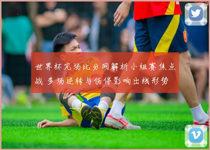 世界杯完场比分网解析小组赛焦点战 多场逆转与伤停影响出线形势