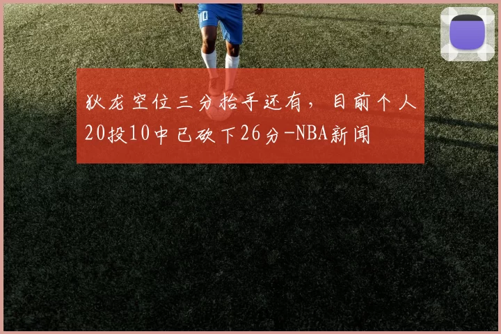 狄龙空位三分抬手还有，目前个人20投10中已砍下26分-NBA新闻