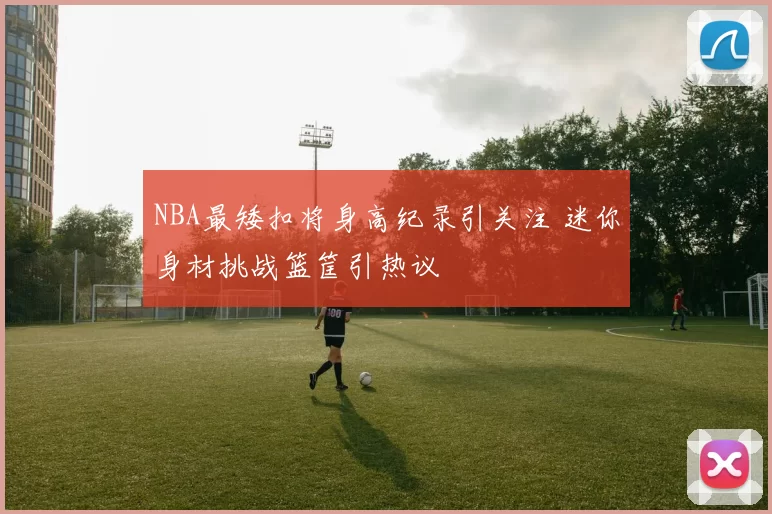 NBA最矮扣将身高纪录引关注 迷你身材挑战篮筐引热议