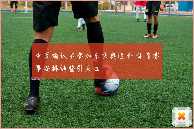 中国确认不参加东京奥运会 体育赛事安排调整引关注