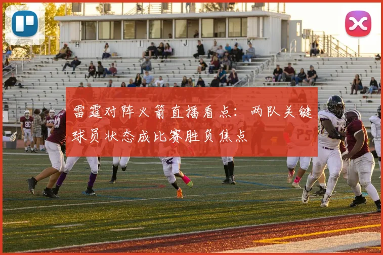 雷霆对阵火箭直播看点:两队关键球员状态成比赛胜负焦点