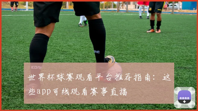 世界杯球赛观看平台推荐指南:这些app可线观看赛事直播