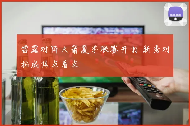 雷霆对阵火箭夏季联赛开打 新秀对抗成焦点看点