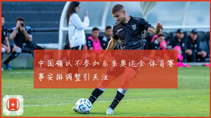 中国确认不参加东京奥运会 体育赛事安排调整引关注
