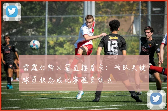 雷霆对阵火箭直播看点:两队关键球员状态成比赛胜负焦点