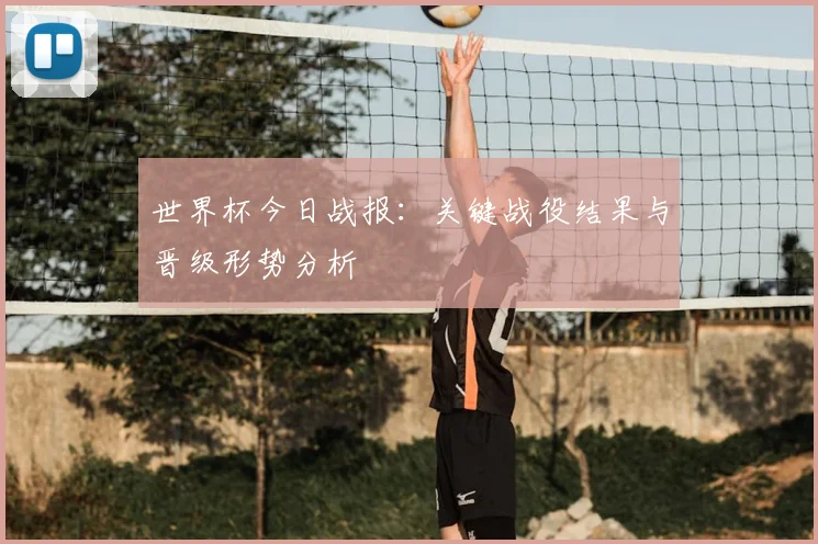 世界杯今日战报：关键战役结果与晋级形势分析