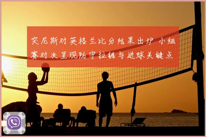 突尼斯对英格兰比分结果出炉 小组赛对决呈现防守拉锯与进球关键点