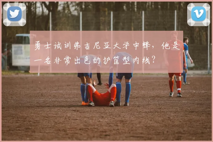 勇士试训弗吉尼亚大学中锋，他是一名非常出色的护筐型内线？