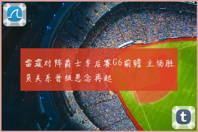 雷霆对阵爵士季后赛G6前瞻 主场胜负关系晋级悬念再起