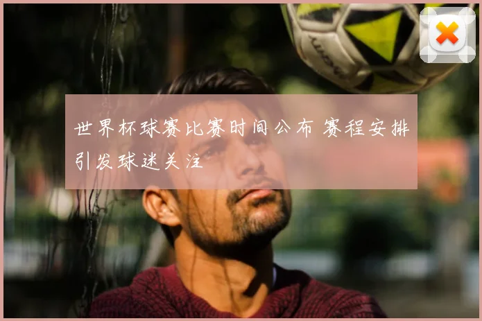 世界杯球赛比赛时间公布 赛程安排引发球迷关注